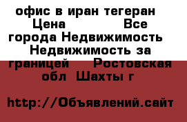 офис в иран тегеран › Цена ­ 60 000 - Все города Недвижимость » Недвижимость за границей   . Ростовская обл.,Шахты г.